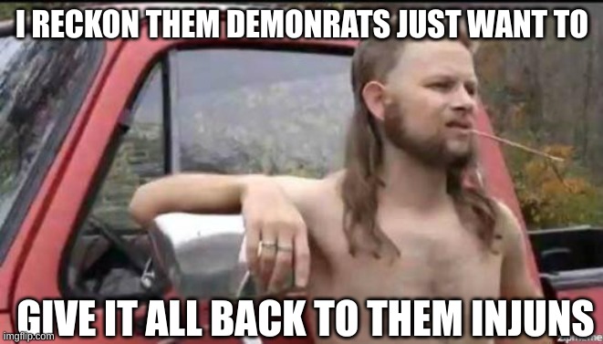 almost politically correct redneck | I RECKON THEM DEMONRATS JUST WANT TO GIVE IT ALL BACK TO THEM INJUNS | image tagged in almost politically correct redneck | made w/ Imgflip meme maker