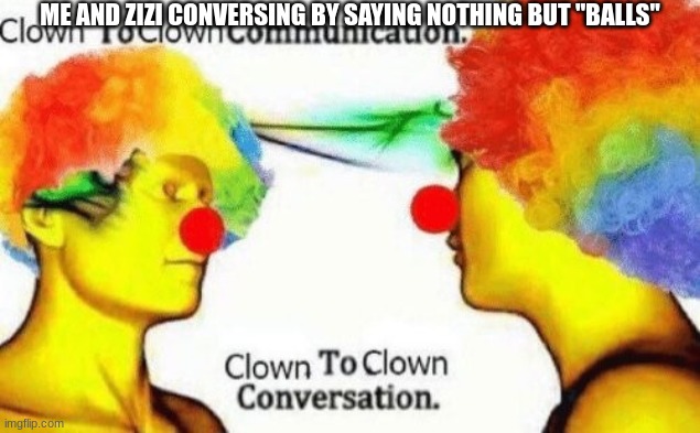 balls | ME AND ZIZI CONVERSING BY SAYING NOTHING BUT "BALLS" | made w/ Imgflip meme maker