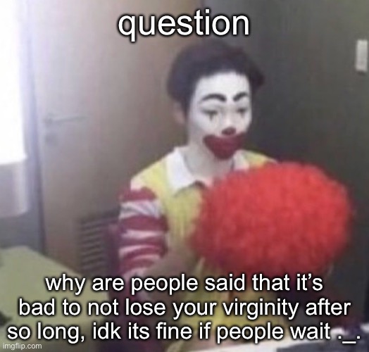 like- i don’t wanna lose my virginity to some random ass hoe off the street lol | question; why are people said that it’s bad to not lose your virginity after so long, idk its fine if people wait ._. | image tagged in me asf | made w/ Imgflip meme maker