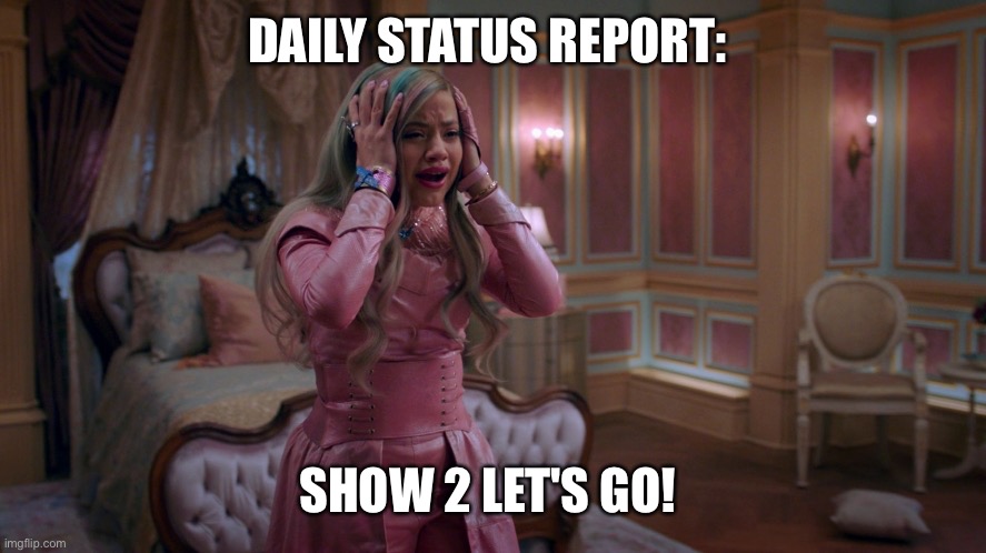 Queen of Mean | DAILY STATUS REPORT:; SHOW 2 LET'S GO! | image tagged in queen of mean,daily,status,report | made w/ Imgflip meme maker