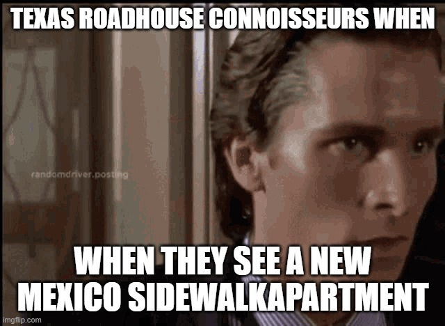 TEXAS ROADHOUSE CONNOISSEURS WHEN; WHEN THEY SEE A NEW MEXICO SIDEWALKAPARTMENT | image tagged in texas,road,house | made w/ Imgflip meme maker