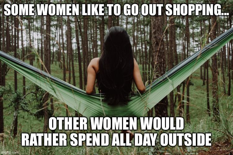 Women outside | SOME WOMEN LIKE TO GO OUT SHOPPING... OTHER WOMEN WOULD RATHER SPEND ALL DAY OUTSIDE | image tagged in girl in hammock | made w/ Imgflip meme maker