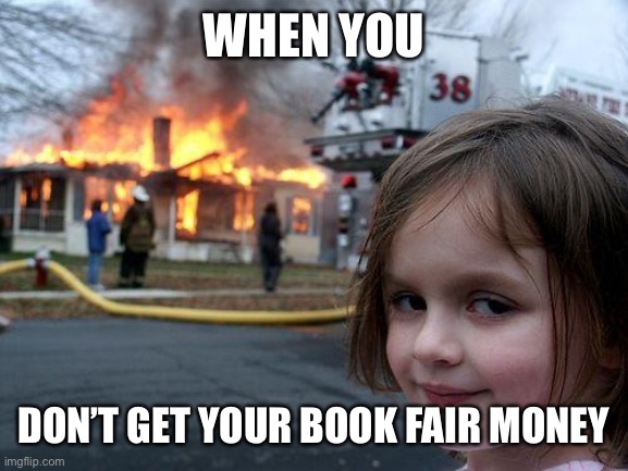 Disaster Girl | WHEN YOU; DON’T GET YOUR BOOK FAIR MONEY | image tagged in memes,disaster girl | made w/ Imgflip meme maker