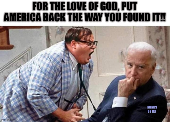 Please | FOR THE LOVE OF GOD, PUT AMERICA BACK THE WAY YOU FOUND IT!! MEMES BY JAY | image tagged in down by the river,snl,matt foley chris farley,joe biden,america | made w/ Imgflip meme maker