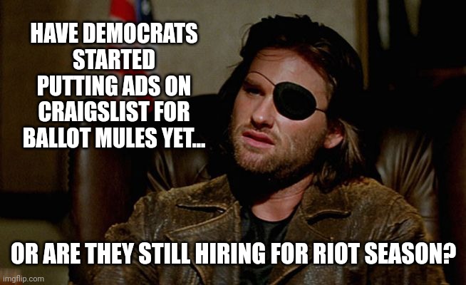 Riot season is upon us. | HAVE DEMOCRATS STARTED PUTTING ADS ON CRAIGSLIST FOR BALLOT MULES YET... OR ARE THEY STILL HIRING FOR RIOT SEASON? | image tagged in snake plissken asks | made w/ Imgflip meme maker