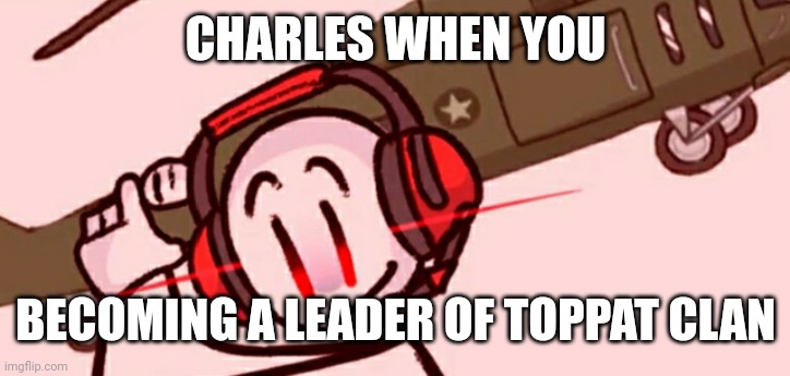 . | CHARLES WHEN YOU; BECOMING A LEADER OF TOPPAT CLAN | image tagged in charles helicopter | made w/ Imgflip meme maker