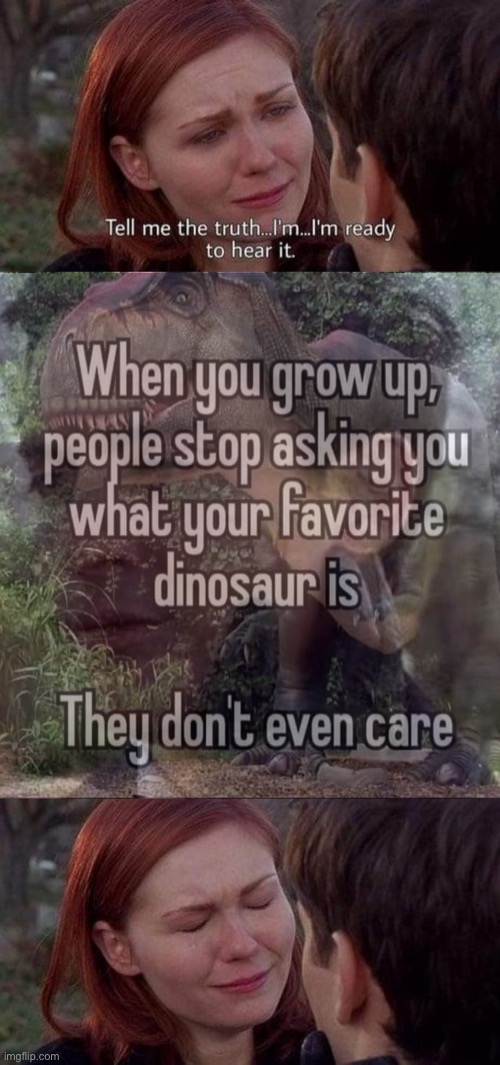 You can still take comfort in the fact dinosaurs were never real to begin with. | image tagged in tell me the truth i'm ready to hear it,when you grow up,dinosaurs,dinosaurs arent real,conservative party,against dinosaurs | made w/ Imgflip meme maker