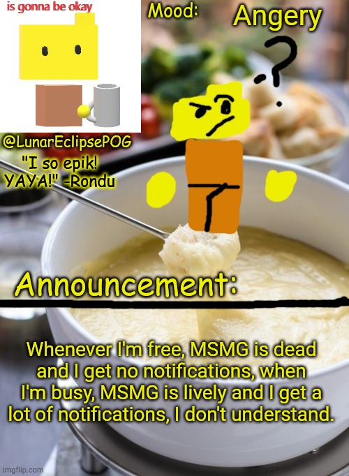 Smh :/ | Angery; Whenever I'm free, MSMG is dead and I get no notifications, when I'm busy, MSMG is lively and I get a lot of notifications, I don't understand. | image tagged in luna's rondu on the fondue temp 2 0 | made w/ Imgflip meme maker