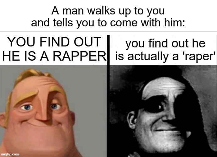 oh no | A man walks up to you and tells you to come with him:; YOU FIND OUT HE IS A RAPPER; you find out he is actually a 'raper' | image tagged in teacher's copy | made w/ Imgflip meme maker