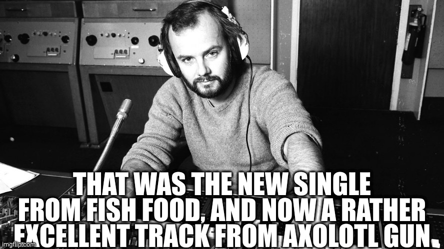 John Peel | THAT WAS THE NEW SINGLE FROM FISH FOOD, AND NOW A RATHER EXCELLENT TRACK FROM AXOLOTL GUN | image tagged in john peel | made w/ Imgflip meme maker