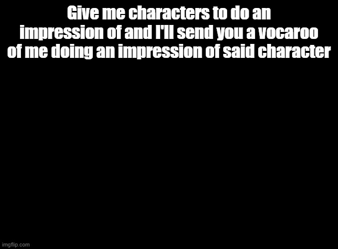 Preferably not OCs, unless you've voiced them. | Give me characters to do an impression of and I'll send you a vocaroo of me doing an impression of said character | image tagged in blank black,impressions | made w/ Imgflip meme maker
