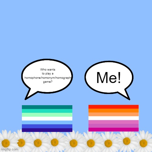 It's an image of homosexual flags in a homogeneous garden about to play a homophone/homonym/homograph game. | Me! Who wants to play a homophone/homonym/homograph game? | image tagged in memes,blank transparent square,homo,lesbian,gay,homosexual | made w/ Imgflip meme maker