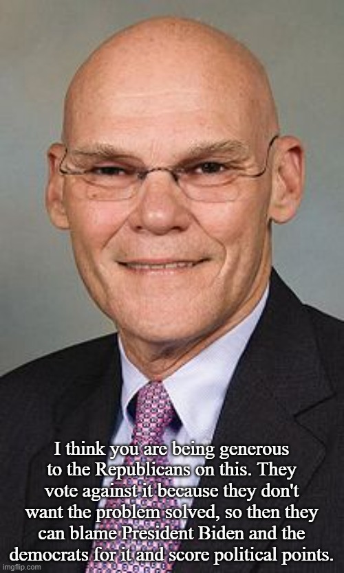 James Carville | I think you are being generous to the Republicans on this. They vote against it because they don't want the problem solved, so then they can | image tagged in james carville | made w/ Imgflip meme maker