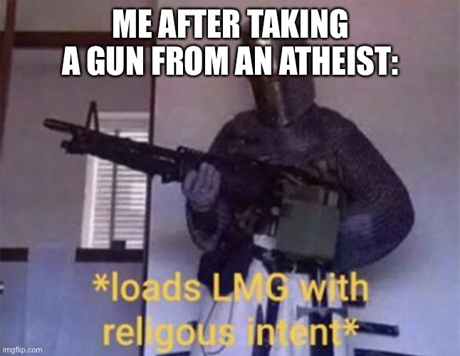 Loads LMG with religious intent | ME AFTER TAKING A GUN FROM AN ATHEIST: | image tagged in loads lmg with religious intent | made w/ Imgflip meme maker