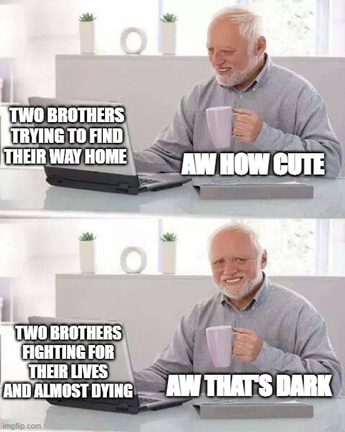 OtGW goes from "cute" to "dark" very fast | TWO BROTHERS TRYING TO FIND THEIR WAY HOME; AW HOW CUTE; TWO BROTHERS FIGHTING FOR THEIR LIVES AND ALMOST DYING; AW THAT'S DARK | image tagged in memes,hide the pain harold | made w/ Imgflip meme maker