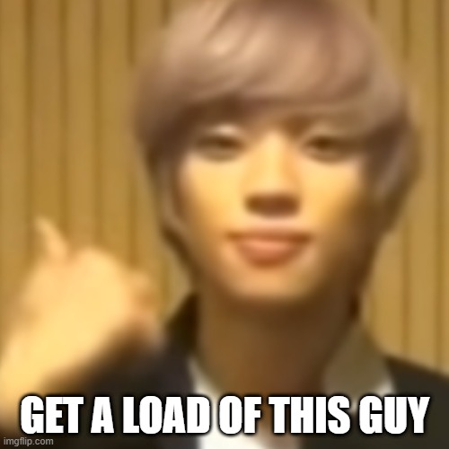 yup | GET A LOAD OF THIS GUY | image tagged in teen top | made w/ Imgflip meme maker