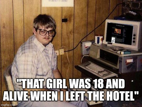 computer nerd | "THAT GIRL WAS 18 AND ALIVE WHEN I LEFT THE HOTEL" | image tagged in computer nerd | made w/ Imgflip meme maker