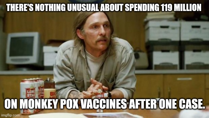 Not unusual at all. | THERE'S NOTHING UNUSUAL ABOUT SPENDING 119 MILLION; ON MONKEY POX VACCINES AFTER ONE CASE. | image tagged in true detective | made w/ Imgflip meme maker