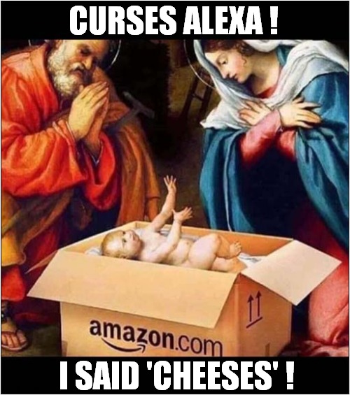 Not What You Were Expecting ! | CURSES ALEXA ! I SAID 'CHEESES' ! | image tagged in alexa,amazon,cheeses,jesus,dark humour | made w/ Imgflip meme maker