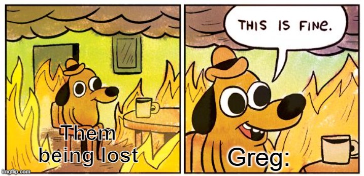 Chapter 1: The Old Grist Mill | Them being lost; Greg: | image tagged in memes,this is fine | made w/ Imgflip meme maker