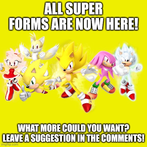 All Super Forms! | ALL SUPER FORMS ARE NOW HERE! WHAT MORE COULD YOU WANT? LEAVE A SUGGESTION IN THE COMMENTS! | image tagged in memes,sonic the hedgehog,tails the fox,knuckles,amy rose,super | made w/ Imgflip meme maker