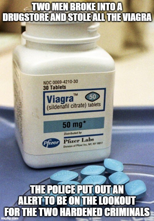 Be on the Lookout | TWO MEN BROKE INTO A DRUGSTORE AND STOLE ALL THE VIAGRA; THE POLICE PUT OUT AN ALERT TO BE ON THE LOOKOUT FOR THE TWO HARDENED CRIMINALS | image tagged in viagra | made w/ Imgflip meme maker