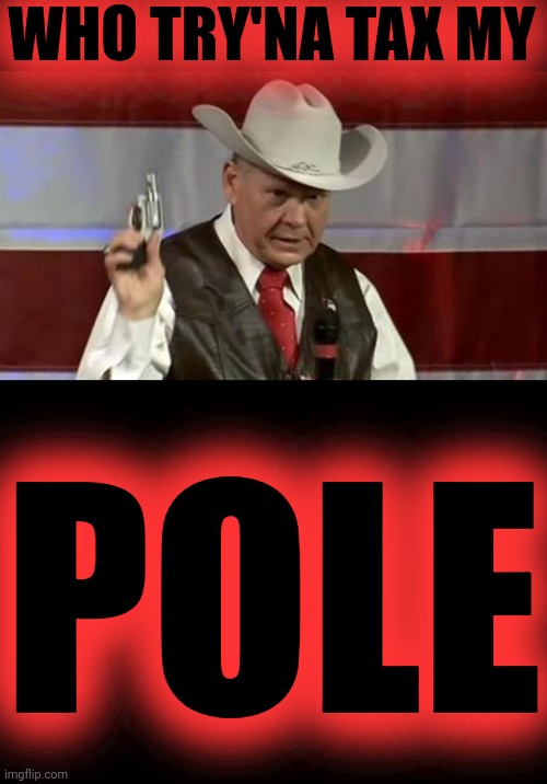 WHO TRY'NA TAX MY POLE | image tagged in roy moore gun,blank black | made w/ Imgflip meme maker