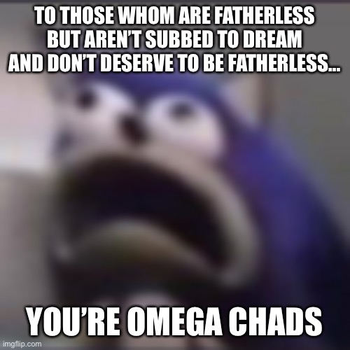 distress | TO THOSE WHOM ARE FATHERLESS BUT AREN’T SUBBED TO DREAM AND DON’T DESERVE TO BE FATHERLESS…; YOU’RE OMEGA CHADS | image tagged in distress | made w/ Imgflip meme maker
