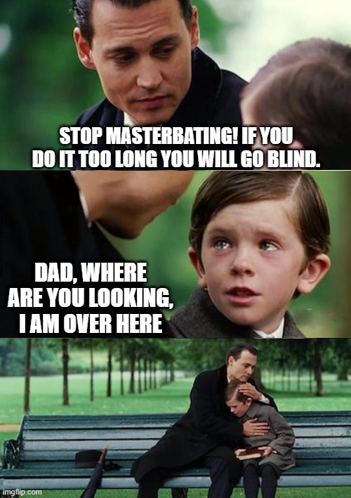 See Me |  STOP MASTERBATING! IF YOU DO IT TOO LONG YOU WILL GO BLIND. DAD, WHERE ARE YOU LOOKING, I AM OVER HERE | image tagged in memes,finding neverland | made w/ Imgflip meme maker