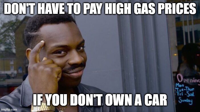 Think About It |  DON'T HAVE TO PAY HIGH GAS PRICES; IF YOU DON'T OWN A CAR | image tagged in roll safe think about it,high gas prices | made w/ Imgflip meme maker
