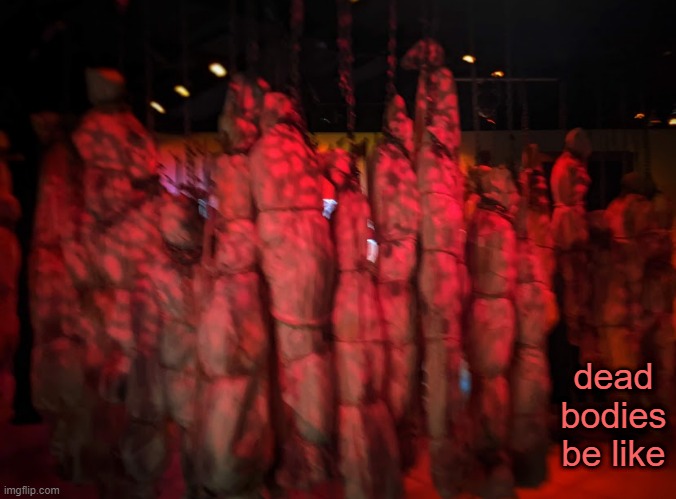 . | dead bodies be like | made w/ Imgflip meme maker