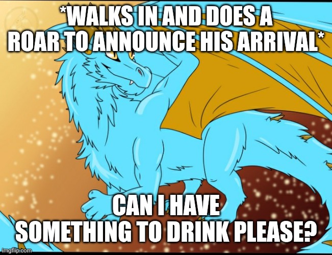 Sky Dragon | *WALKS IN AND DOES A ROAR TO ANNOUNCE HIS ARRIVAL*; CAN I HAVE SOMETHING TO DRINK PLEASE? | image tagged in sky dragon | made w/ Imgflip meme maker