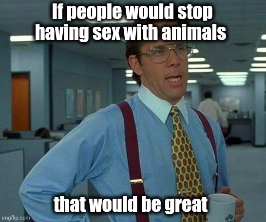 Monkey Pox ? Seriously ? | If people would stop having sex with animals that would be great | image tagged in memes,that would be great,disease,exotic butters,get stick bugged lol | made w/ Imgflip meme maker