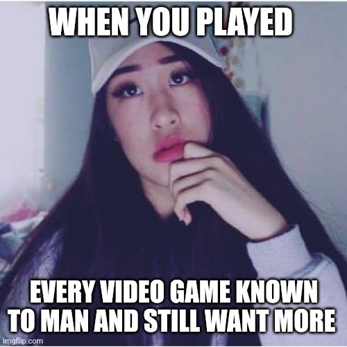 Tired Out Kyutie | WHEN YOU PLAYED; EVERY VIDEO GAME KNOWN TO MAN AND STILL WANT MORE | image tagged in tired out kyutie | made w/ Imgflip meme maker