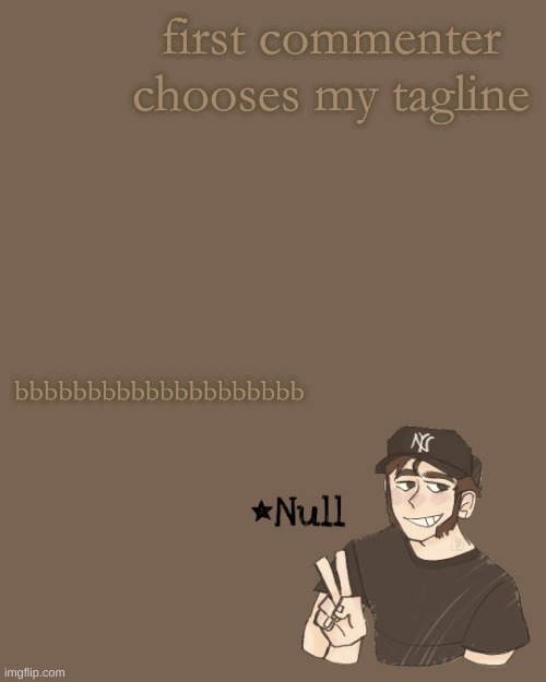 . | first commenter chooses my tagline; bbbbbbbbbbbbbbbbbbbb | made w/ Imgflip meme maker
