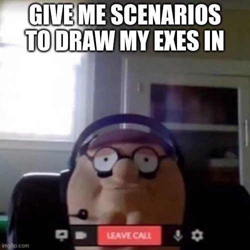 peter griffin zoom call | GIVE ME SCENARIOS TO DRAW MY EXES IN | image tagged in peter griffin zoom call | made w/ Imgflip meme maker
