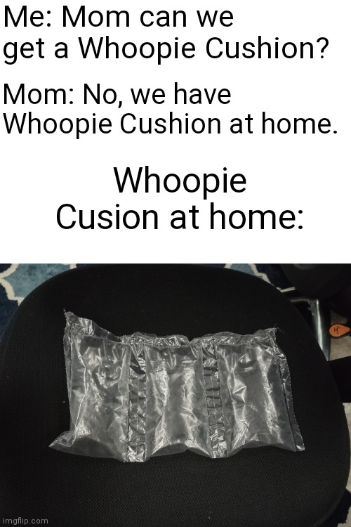 Don't. | Me: Mom can we get a Whoopie Cushion? Mom: No, we have Whoopie Cushion at home. Whoopie Cusion at home: | image tagged in oh no,oh no no no | made w/ Imgflip meme maker