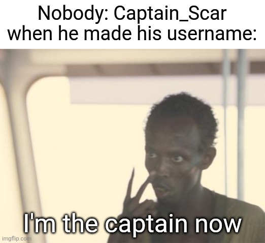 I'm The Captain Now Meme | Nobody: Captain_Scar when he made his username:; I'm the captain now | image tagged in memes,i'm the captain now | made w/ Imgflip meme maker