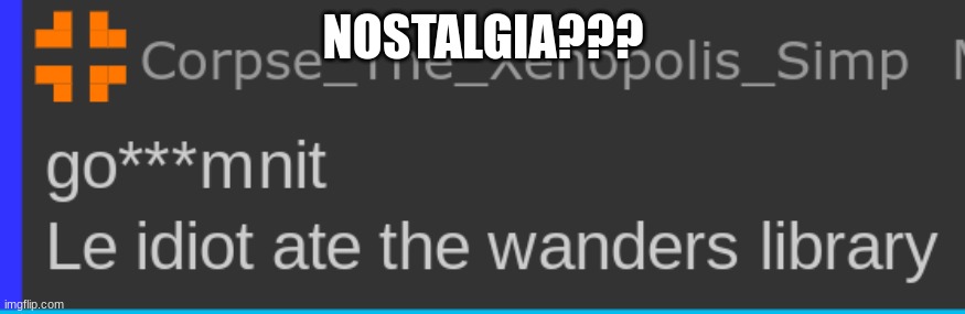 go***mnit Le idiot ate the wanders library | NOSTALGIA??? | image tagged in go mnit le idiot ate the wanders library | made w/ Imgflip meme maker
