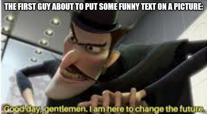 Good day gentlemen , i am here to change the future | THE FIRST GUY ABOUT TO PUT SOME FUNNY TEXT ON A PICTURE: | image tagged in good day gentlemen i am here to change the future | made w/ Imgflip meme maker