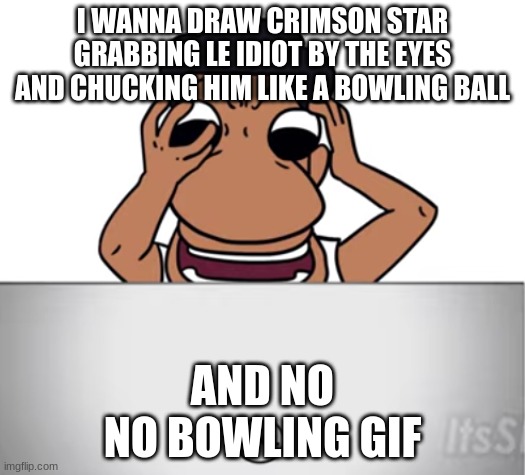 we do a little bowling | I WANNA DRAW CRIMSON STAR GRABBING LE IDIOT BY THE EYES AND CHUCKING HIM LIKE A BOWLING BALL; AND NO
NO BOWLING GIF | made w/ Imgflip meme maker