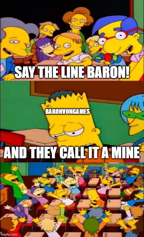 It's almost Baronvongames' catchphrase at this point. | SAY THE LINE BARON! BARONVONGAMES; AND THEY CALL IT A MINE | image tagged in say the line bart simpsons,and they call it a mine,mine,baronvongames | made w/ Imgflip meme maker