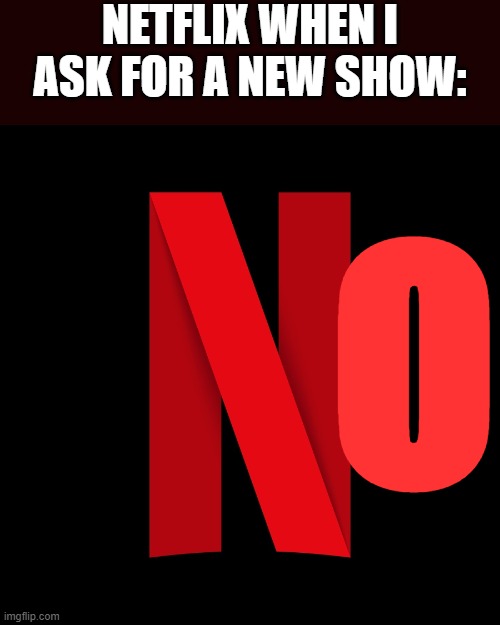 NO!! | NETFLIX WHEN I ASK FOR A NEW SHOW:; O | image tagged in netflix,this is not okie dokie | made w/ Imgflip meme maker