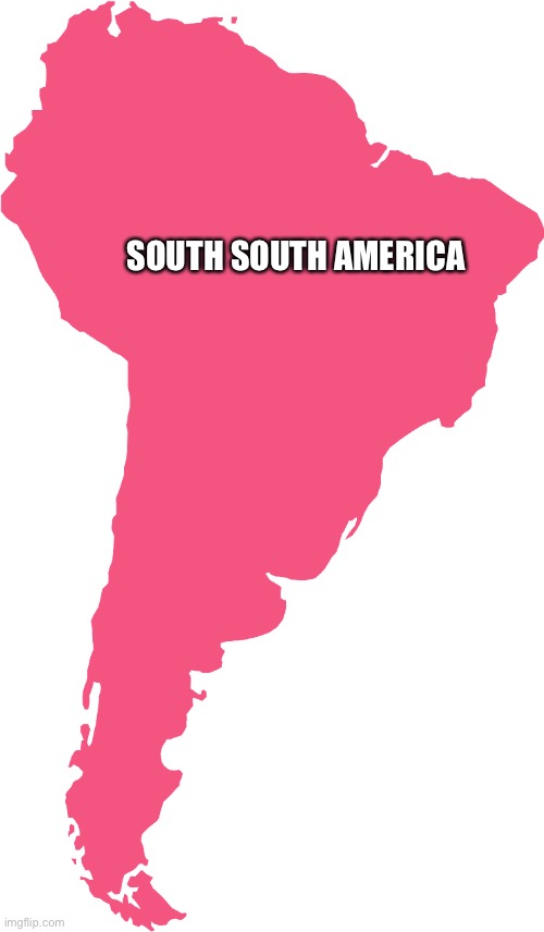 South America | SOUTH SOUTH AMERICA | image tagged in south america | made w/ Imgflip meme maker