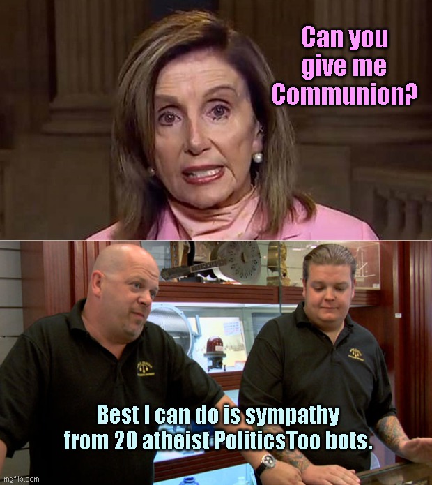 Poor Nancy | Can you give me Communion? Best I can do is sympathy from 20 atheist PoliticsToo bots. | image tagged in nancy pelosi,abortion,catholicism,atheists,liberal hypocrisy,pawn stars best i can do | made w/ Imgflip meme maker