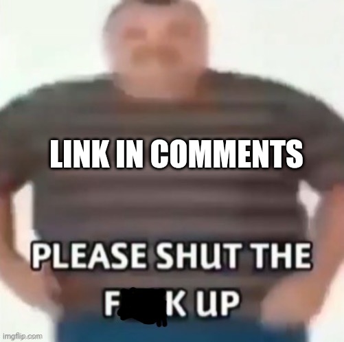 Please shut the f**k up | LINK IN COMMENTS | image tagged in please shut the f k up,memes | made w/ Imgflip meme maker