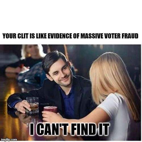 COUPLE AT BAR PICKUP LINE BLANK | YOUR CLIT IS LIKE EVIDENCE OF MASSIVE VOTER FRAUD I CAN'T FIND IT | image tagged in couple at bar pickup line blank | made w/ Imgflip meme maker