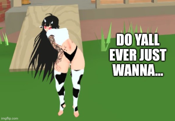 DO YALL EVER JUST WANNA... | made w/ Imgflip meme maker