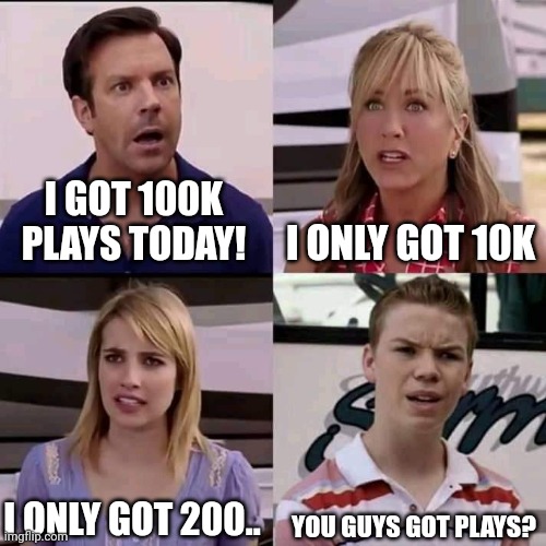Soundcloud meme |  I GOT 100K PLAYS TODAY! I ONLY GOT 10K; I ONLY GOT 200.. YOU GUYS GOT PLAYS? | image tagged in we are the millers,soundcloud | made w/ Imgflip meme maker