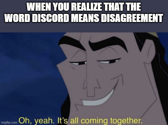 It's all coming together | WHEN YOU REALIZE THAT THE WORD DISCORD MEANS DISAGREEMENT | image tagged in it's all coming together,discord,disagree,fighting | made w/ Imgflip meme maker